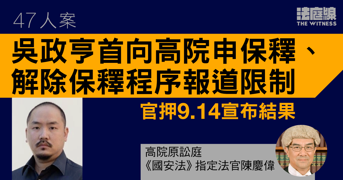 47 人案｜吳政亨自行陳詞　首向高院申保釋、解除報道限制　官押 9.14 宣判