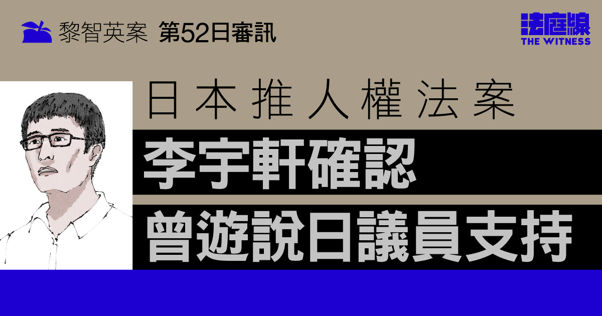 黎智英案第52日審訊｜日本推人權法案　李宇軒確認曾遊說日議員支持