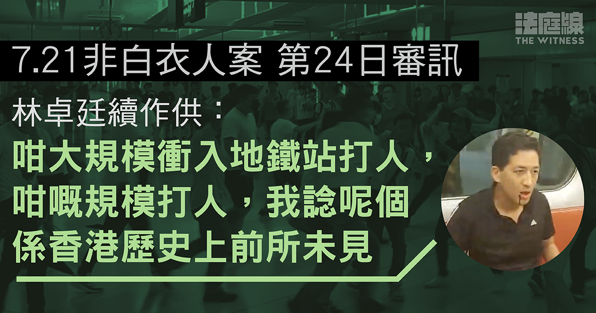 7.21非白衣人案｜林卓廷續作供：咁大規模衝入地鐵站打人係香港歷史上前所未見
