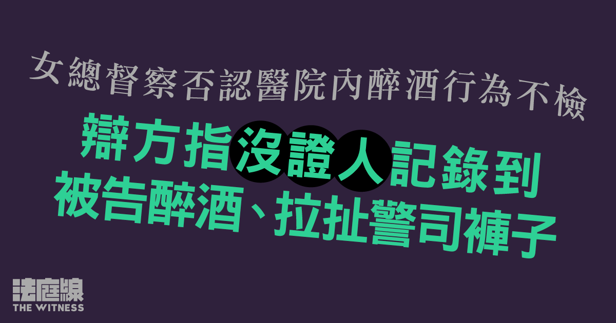 女總督察否認醫院內醉酒行為不檢　辯方指沒證人記錄到被告醉酒、拉扯警司褲子
