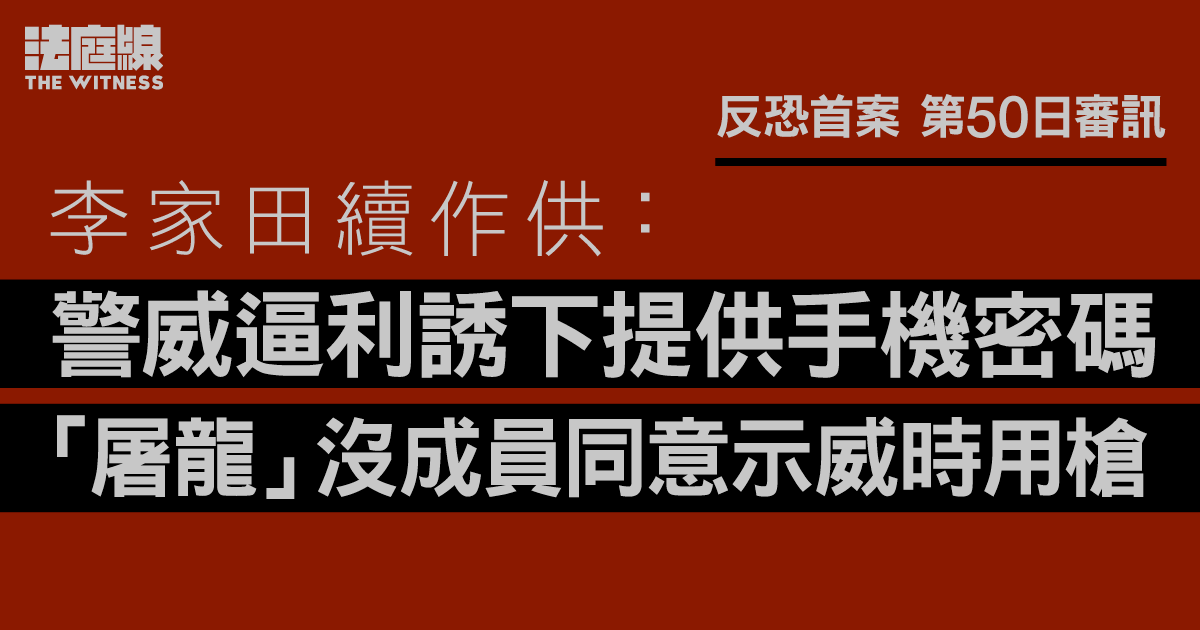反恐首案｜李家田稱警威逼利誘下提供手機密碼　「屠龍」沒成員同意示威時用槍
