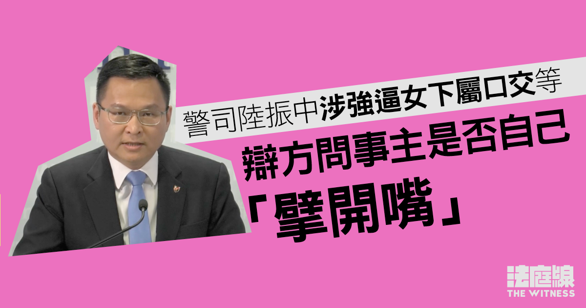 警司陸振中涉強逼女下屬口交等　辯方問事主是否自己「擘開嘴」