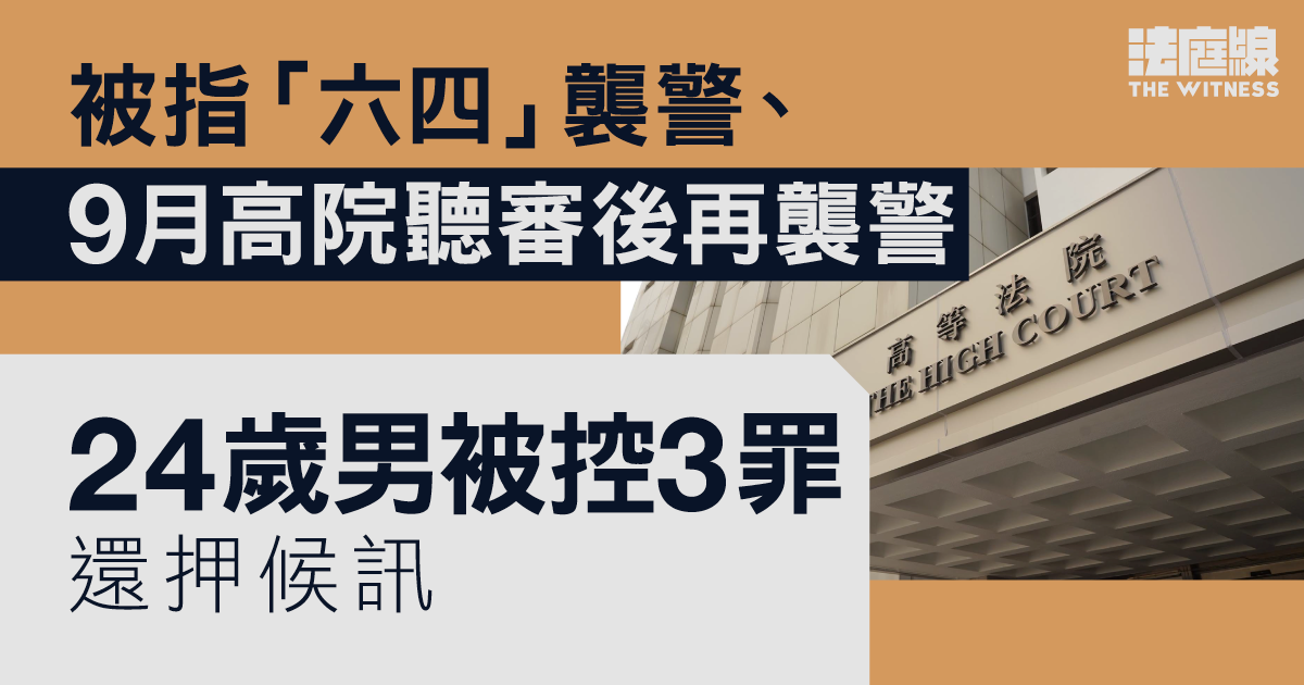 被指「六四」襲警、9 月高院聽審後再襲警　24歲男被控3罪還押候訊