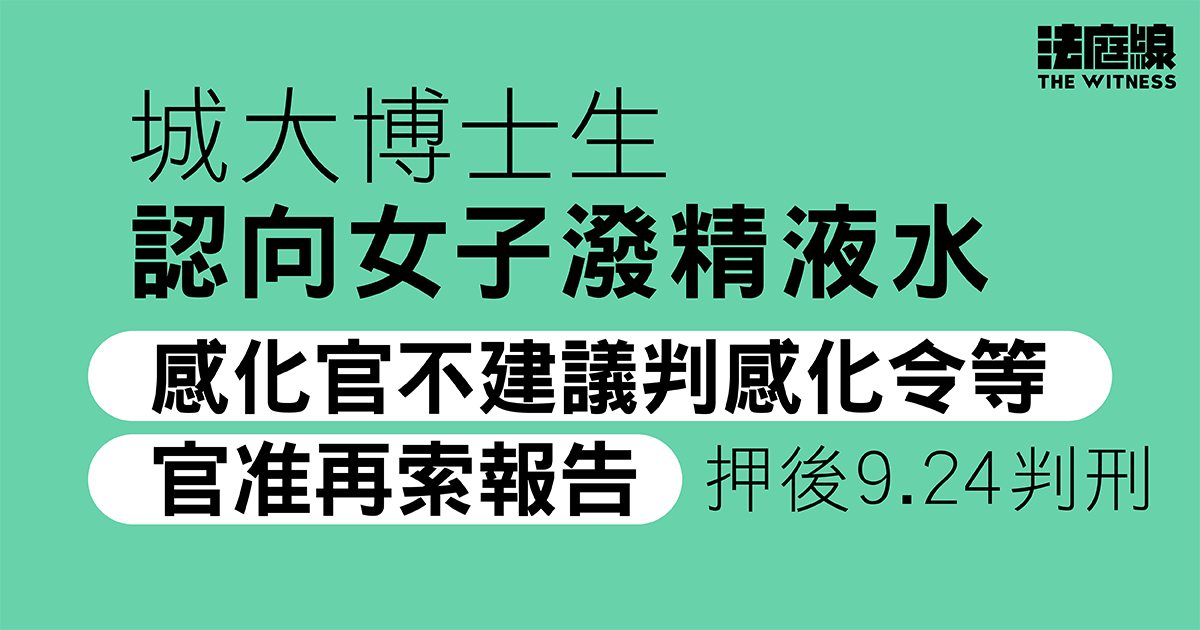 城大博士生認向女子潑精液水　感化官指被告不真誠　官准再索報告押後9.24判刑