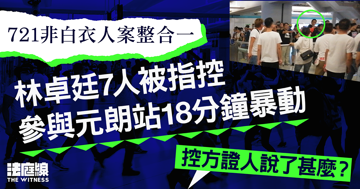 721非白衣人案整合1｜控方指林卓廷7人參與元朗站18分鐘暴動　傳警長、市民指證