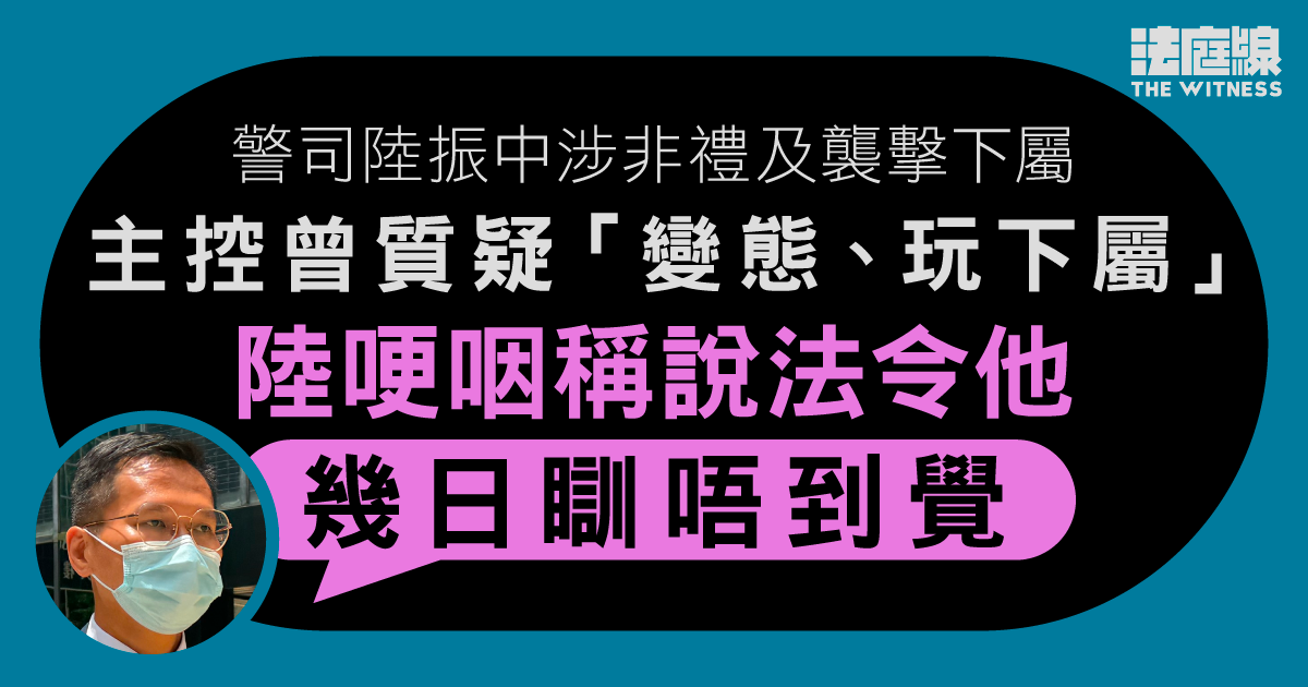 警司陸振中涉非禮及襲擊下屬　主控曾質疑「變態、玩下屬」　陸哽咽：絕對唔係