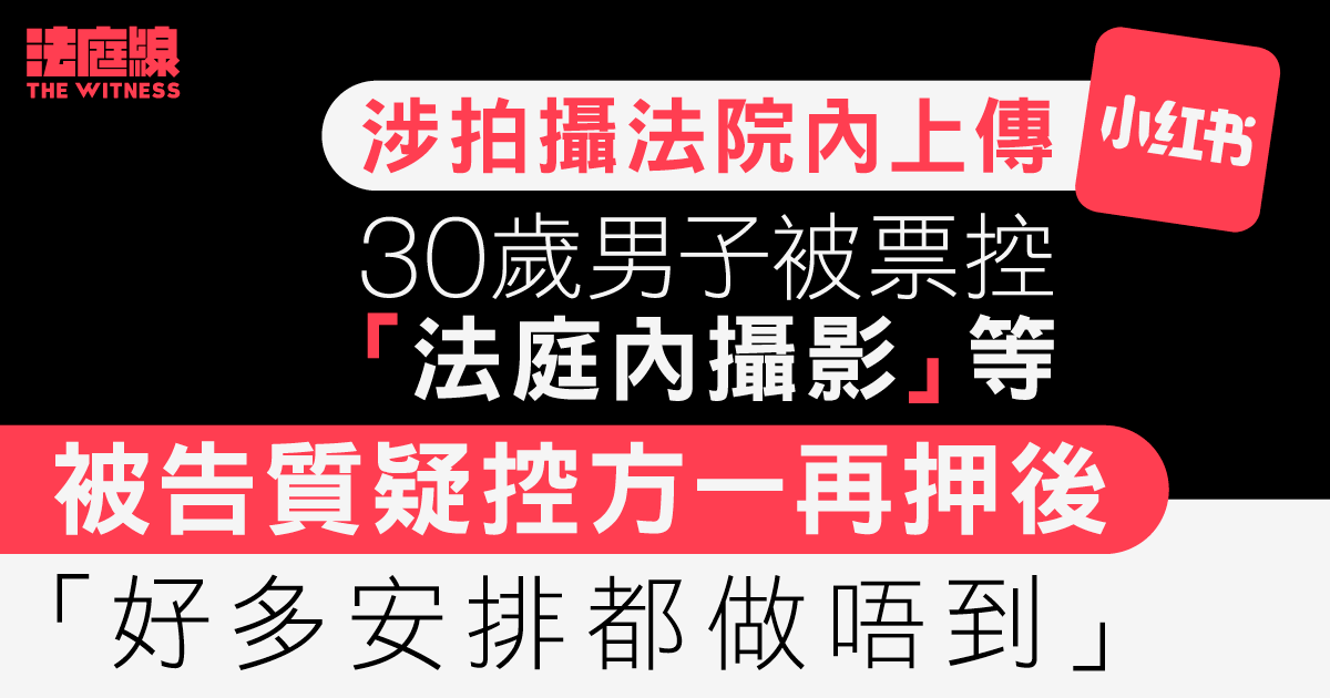 涉拍攝法院內上傳「小紅書」　男子被票控「法庭內攝影」等　被告質疑控方一再押後