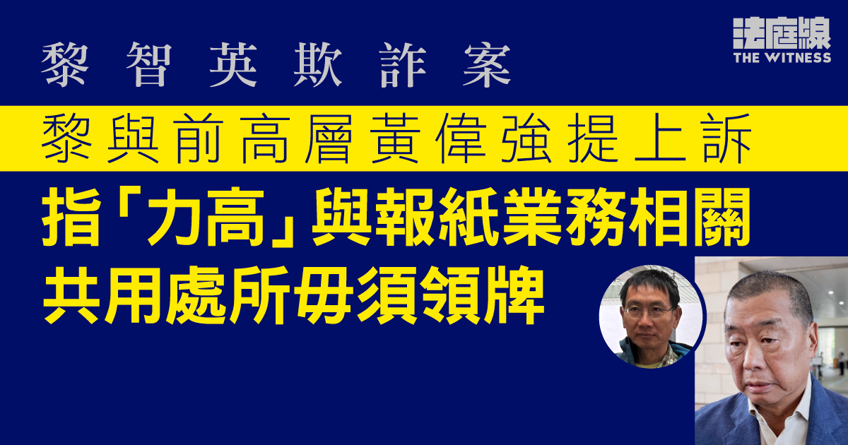 黎智英欺詐案｜黎與前高層黃偉強提上訴　指「力高」與報紙業務相關　共用處所毋須領牌