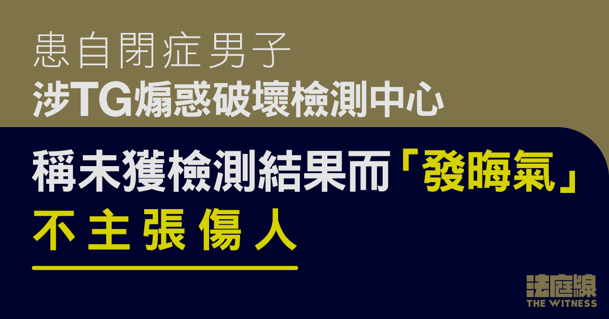 患自閉症男子涉TG煽惑破壞檢測中心「隨機殺狗」等　稱遲遲未獲檢測結果「發晦氣」