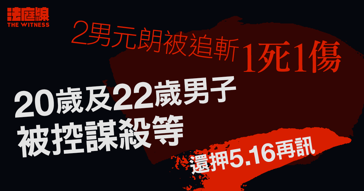 2男元朗被追斬1死1傷　20歲及22歲男子被控謀殺等　還押5.16再訊