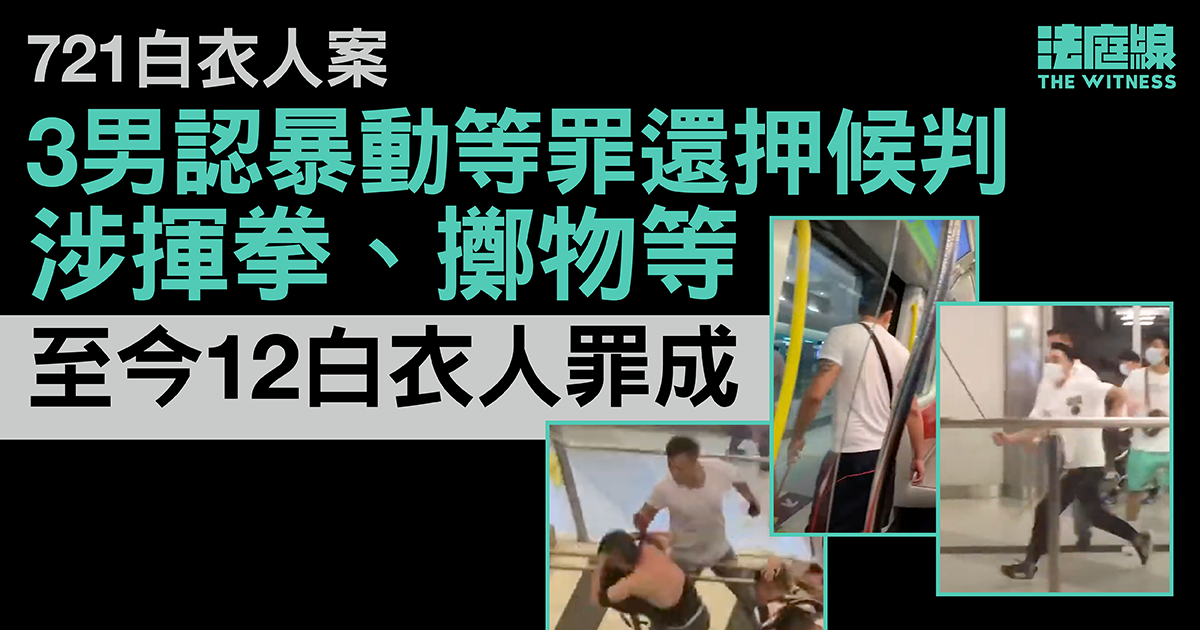 721白衣人案｜3男認暴動等罪、涉揮拳擲物等　1被告稱欲調停　至今12白衣人罪成