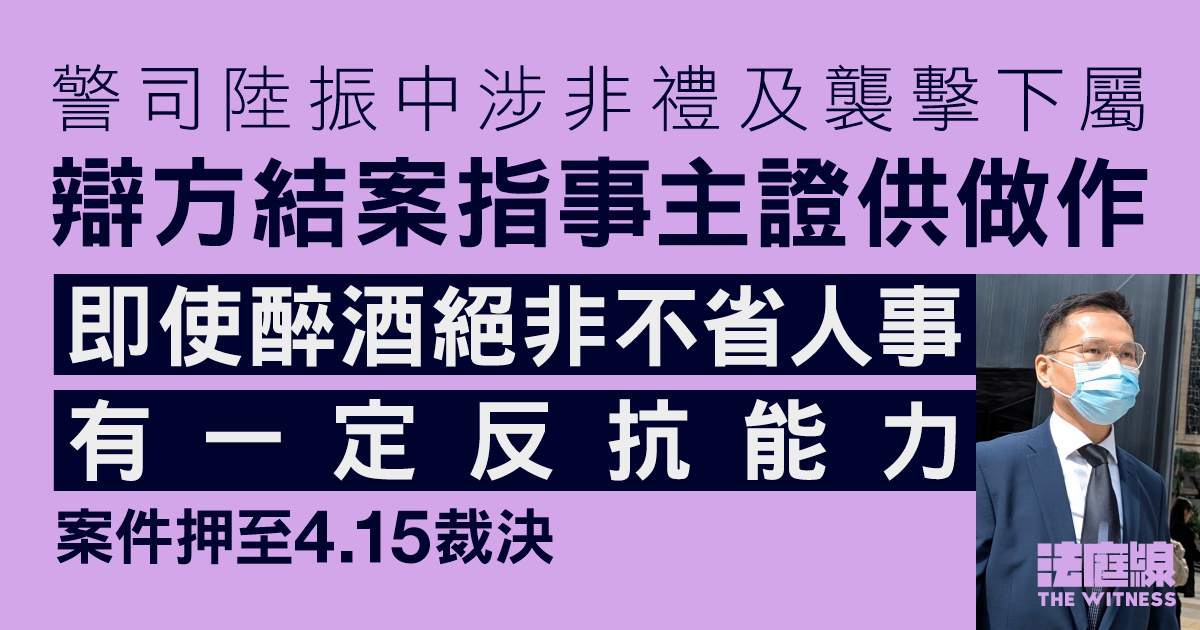 警司陸振中涉非禮及襲擊下屬　辯方結案指事主證供做作　即使醉酒有一定反抗能力