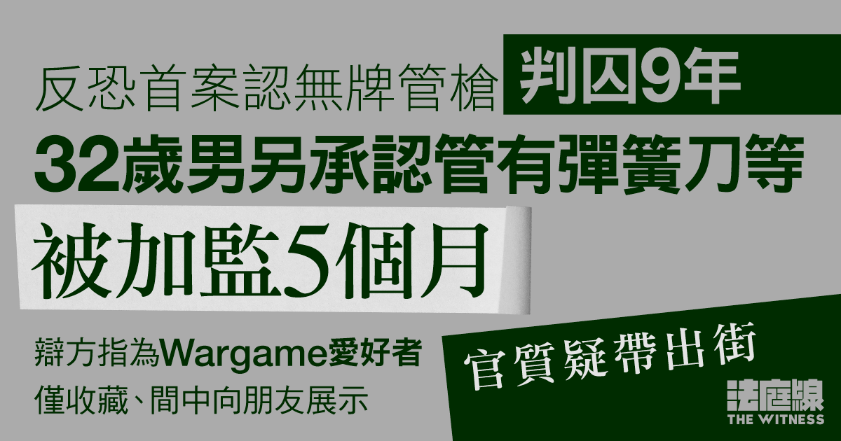反恐首案認無牌管槍判囚9年　32歲男另承認管有彈簧刀等　加監5個月