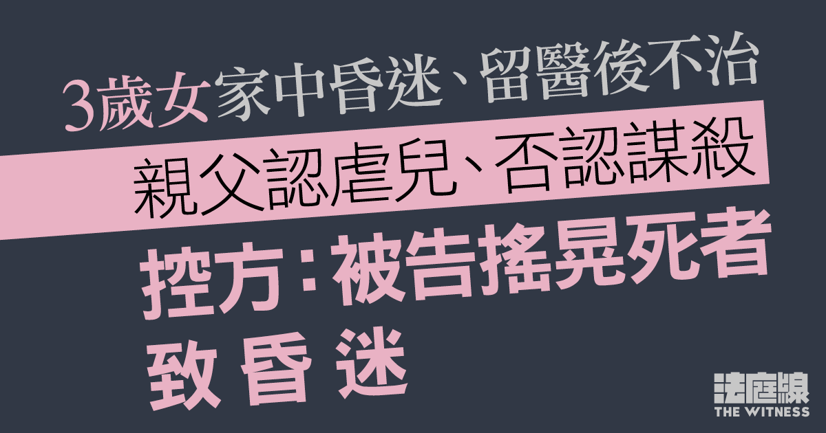 3歲女家中昏迷後不治親父否認謀殺　控方：被告搖晃死者致昏迷、曾稱「當狗咁教」