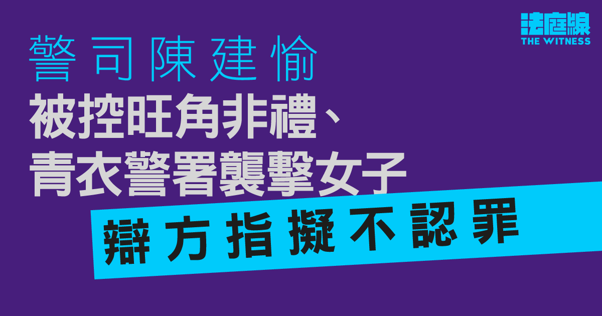 警司陳建愉被控旺角非禮、青衣警署襲擊女子　辯方指擬不認罪
