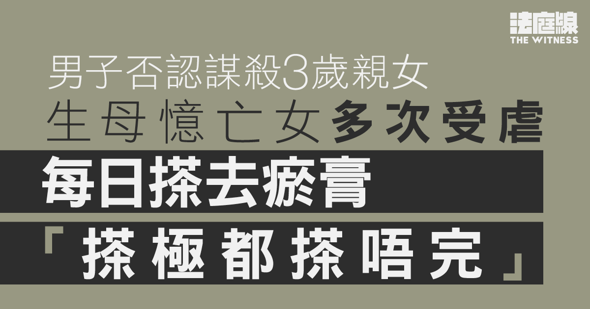 男子否認謀殺3歲親女　生母憶亡女多次受虐　被淋凍水、撞頭　去瘀膏「搽極唔完」