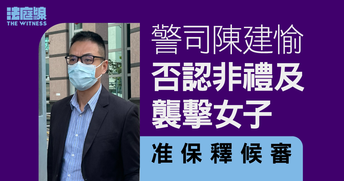 被控旺角非禮、青衣警署襲擊女子　警司陳建愉不認罪保釋候審