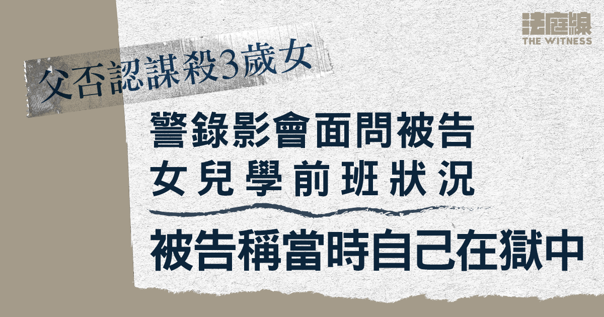 父否認謀殺3歲女　警錄影會面問被告女兒學前班狀況　被告稱當時自己在獄中
