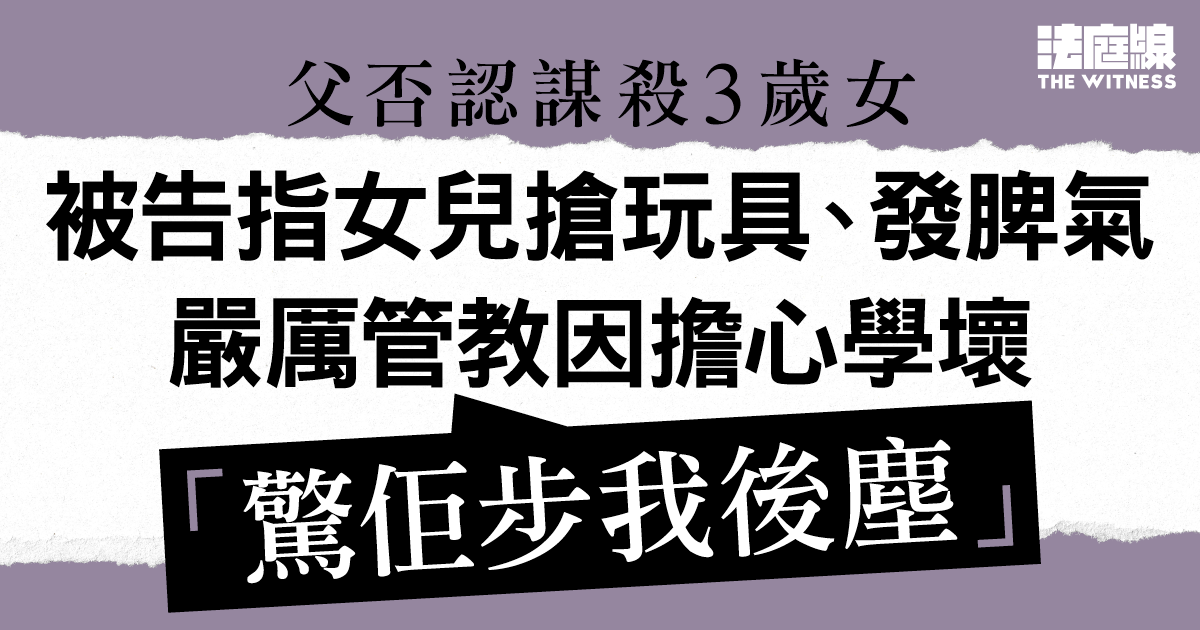 父否認謀殺3歲女　被告指女兒搶玩具、發脾氣　嚴厲管教因擔心學壞「驚佢步我後塵」