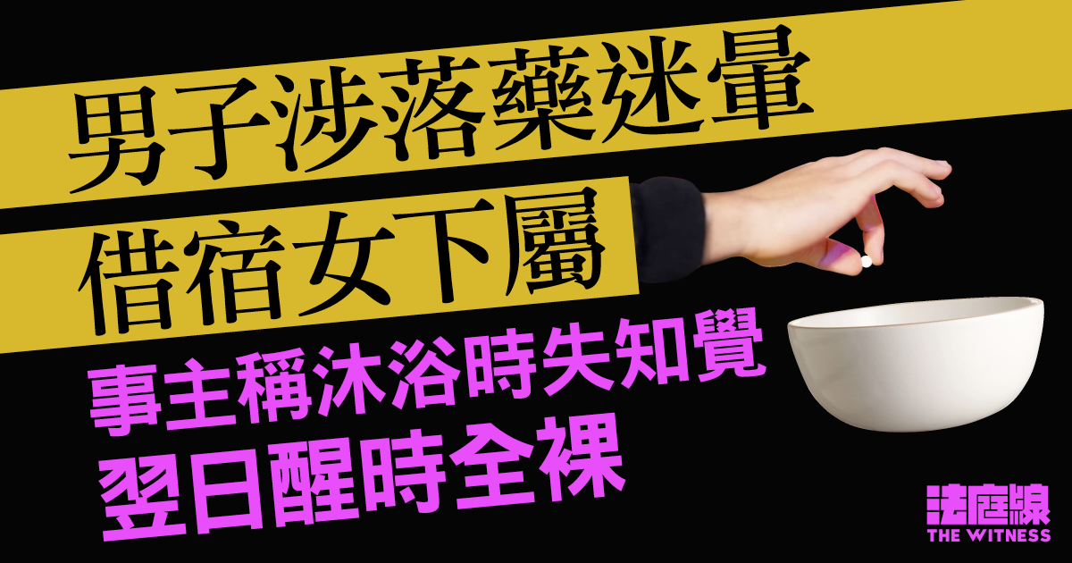 涉蔘湯落藥迷暈借宿女下屬　43歲男子不認罪　事主稱沐浴時失知覺翌日醒時全裸