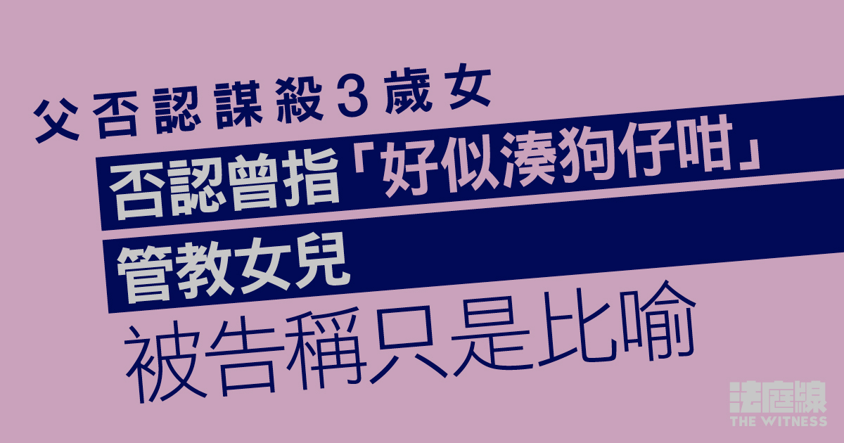 父否認謀殺3歲女　被告否認曾指「湊狗仔咁」管教女兒　稱只是比喻