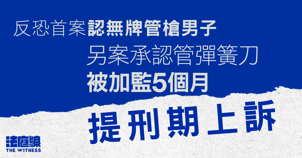 反恐首案認無牌管槍男子　就管彈簧刀另案加監5個月提刑期上訴