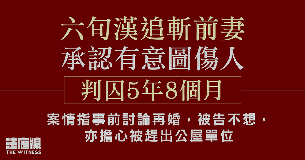 六旬漢承認持刀斬傷前妻　判囚5年8個月　案情指不想再婚、憂被趕出公屋單位