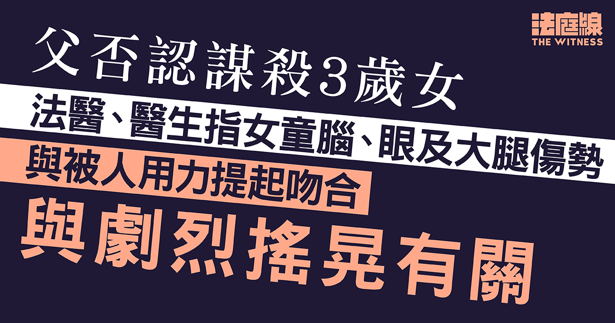 父否認謀殺3歲女　法醫、醫生指女童腦、眼傷勢　與被用力提起、劇烈搖晃有關