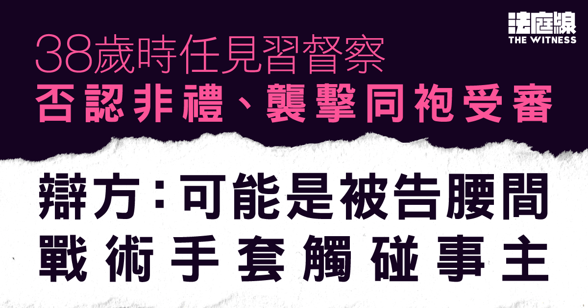 時任見習督察否認非禮、襲擊同袍受審　辯方：可能是被告腰間戰術手套觸碰事主