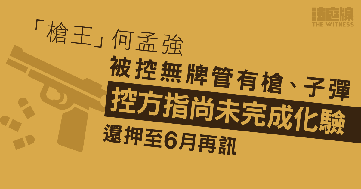 「槍王」何孟強被控無牌管有槍、子彈　控方指尚未完成化驗　還押至6月再訊
