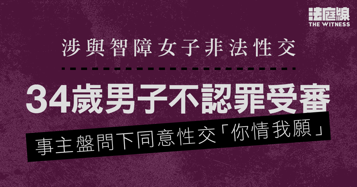 涉與智障女子非法性交　34歲男子不認罪受審　事主盤問下同意性交「你情我願」