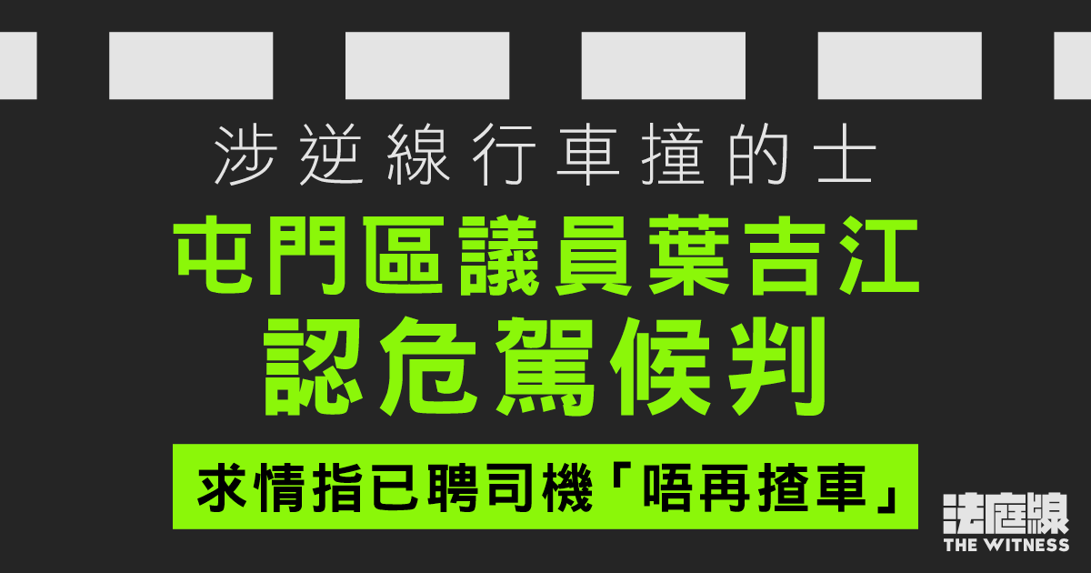 涉逆線行車撞的士　屯門區議員葉吉江認危駕候判　求情指已聘司機「唔再揸車」