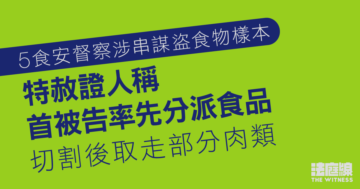 5食安督察涉串謀盜食物樣本　特赦證人稱首被告率先分派食品　切割後取走部分肉類