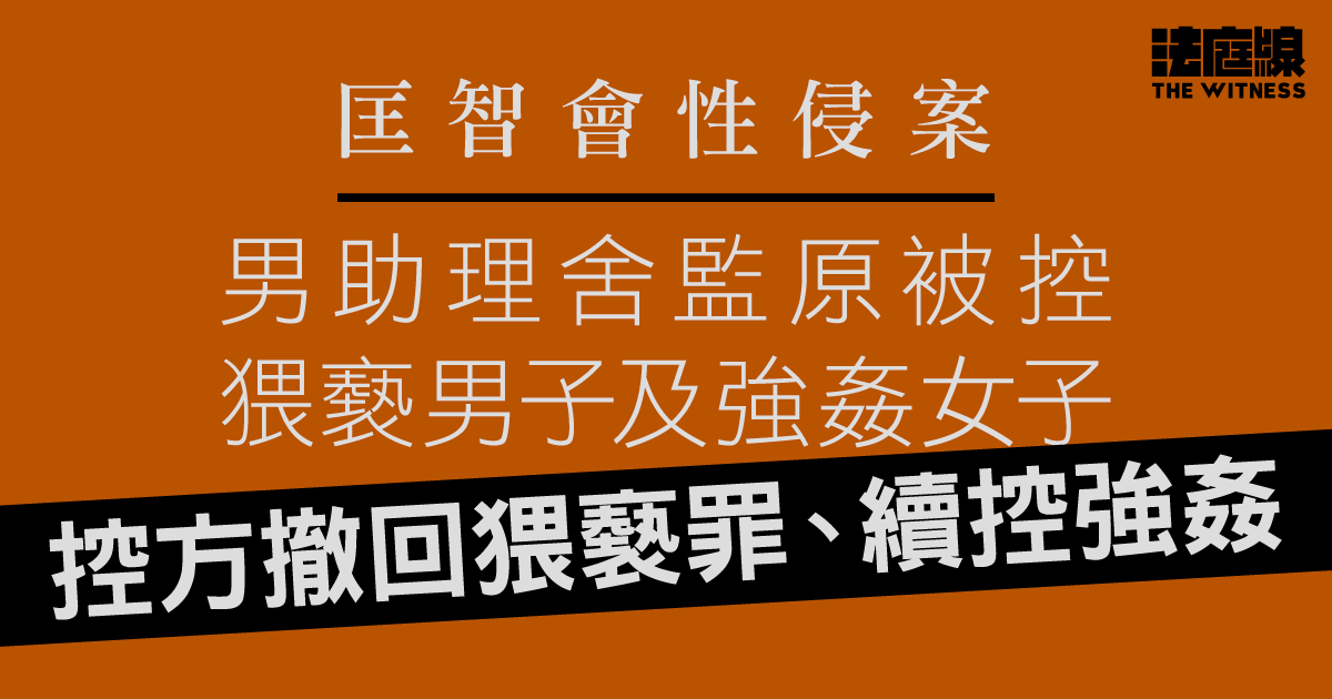 匡智會性侵案｜男助理舍監原被控猥褻男子及強姦女子　控方撤猥褻罪、續控強姦