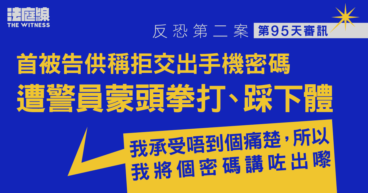 反恐第二案｜首被告供稱拒交出手機密碼　遭O記警員蒙頭拳打、踩下體