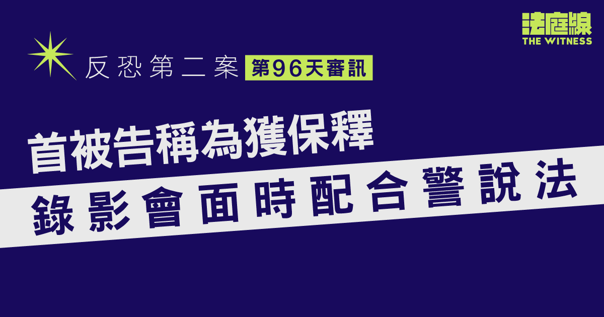 反恐第二案｜首被告稱為獲保釋、錄影會面時配合警說法　料警員「想要呢個答案」