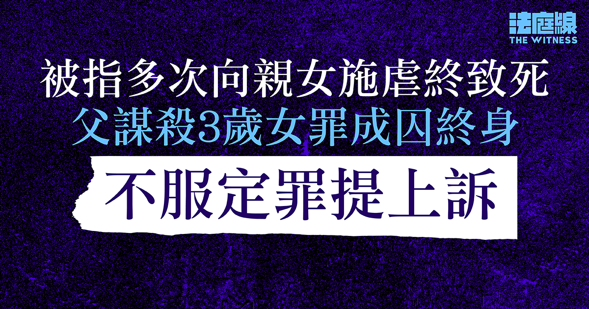被指多次向親女施虐終致死　父謀殺3歲女罪成囚終身　不服定罪提上訴