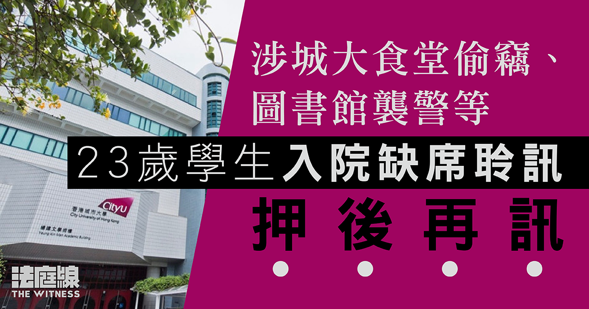 涉城大食堂偷竊、圖書館襲警等　23歲學生入院缺席聆訊4.7再訊