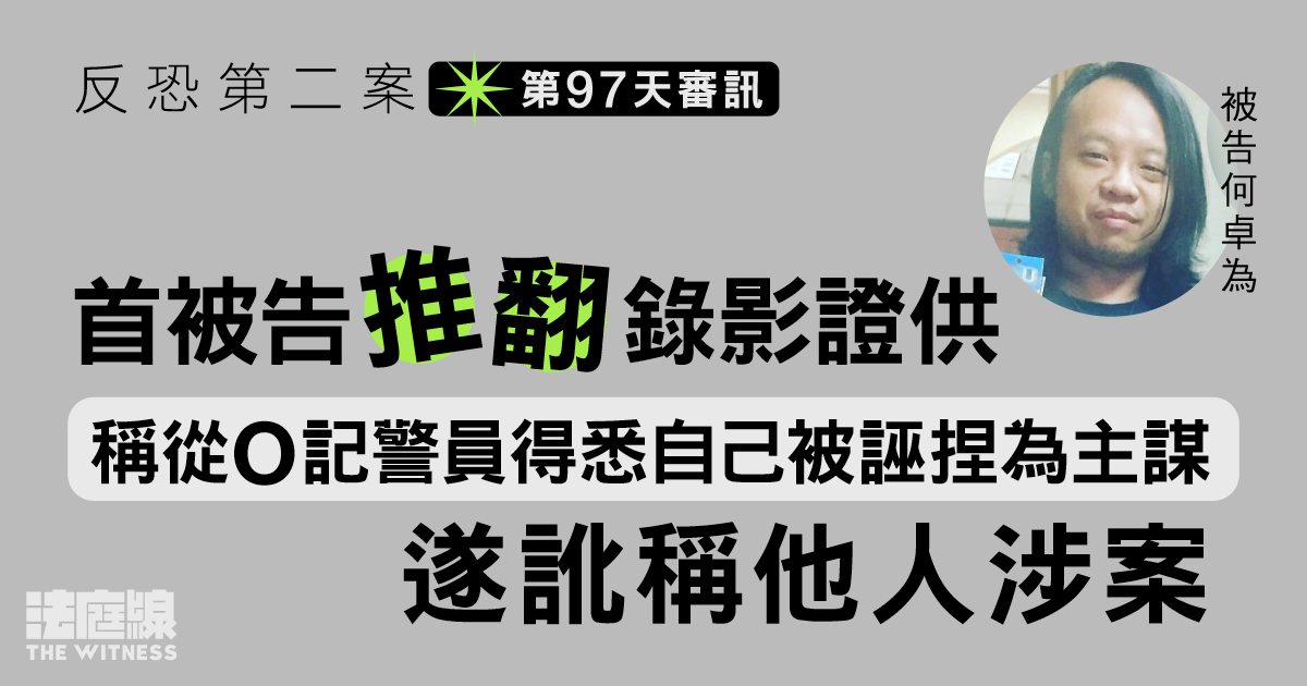 反恐第二案｜首被告庭上推翻錄影證供　稱從警悉被誣捏為主謀　遂訛稱他人涉案