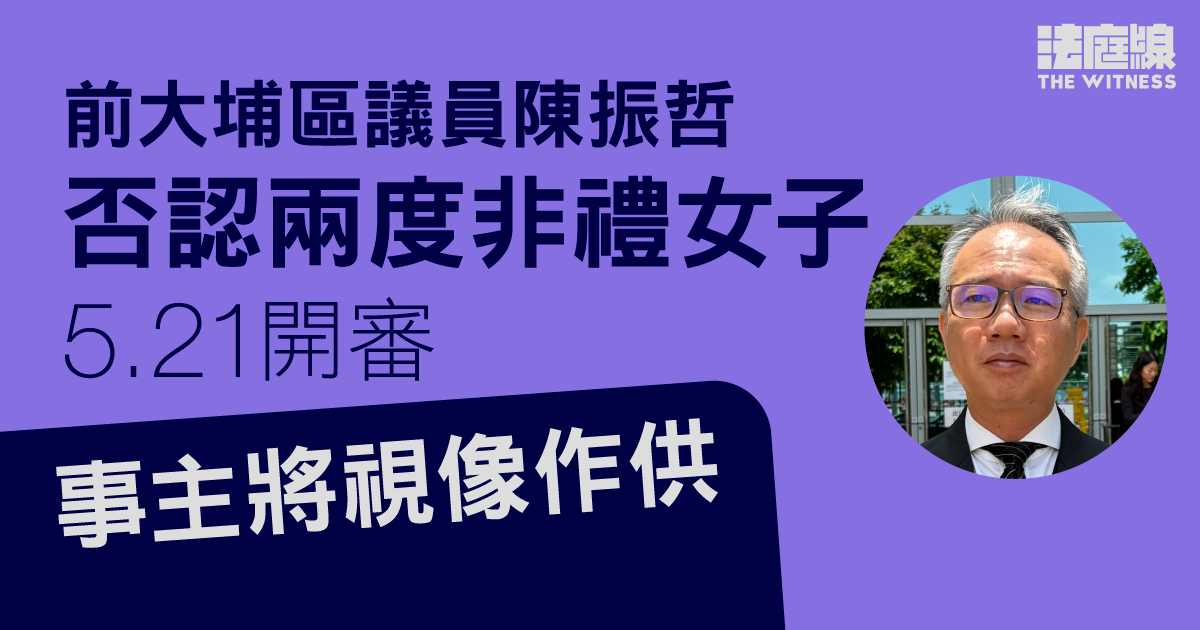 前大埔區議員陳振哲否認兩度非禮女子　5.21開審　事主將視像方式作供