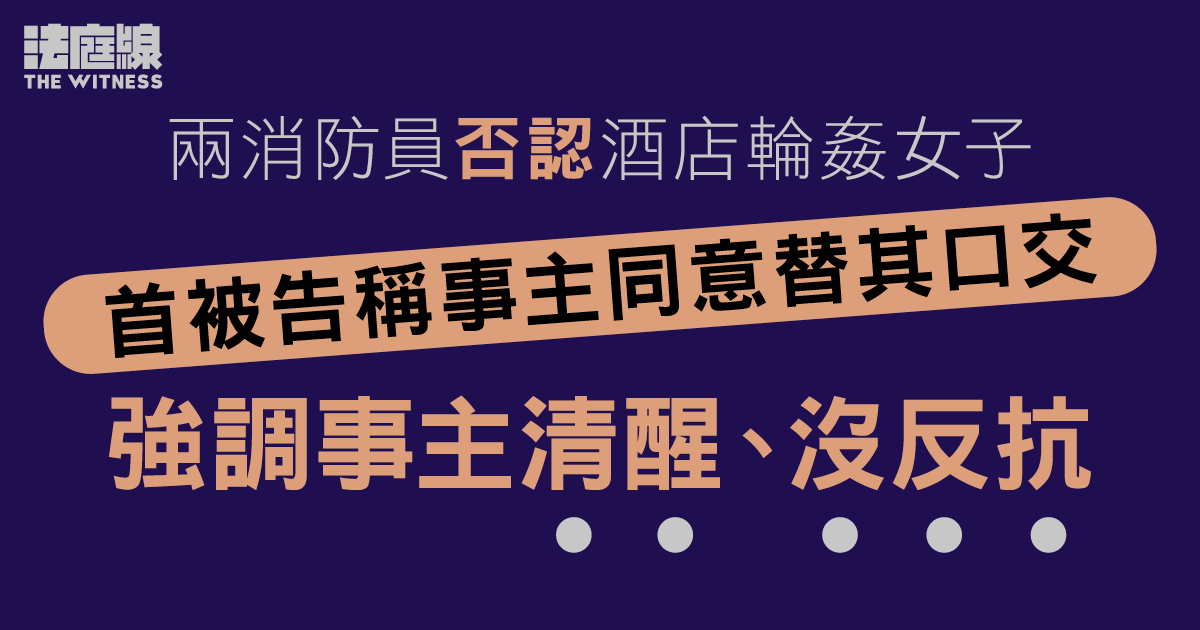 兩消防員否認酒店輪姦女子　首被告供稱事主同意口交　強調事主清醒、沒反抗
