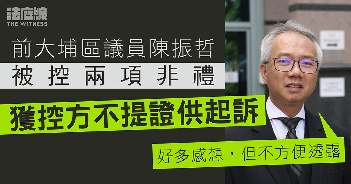 前大埔區議員陳振哲被控兩項非禮　獲控方不提證供起訴 　陳：好多感想但不便透露