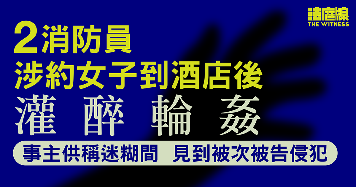 2消防員涉約女子到酒店後灌醉輪姦　事主稱迷糊間見到被次被告侵犯、曾反抗不果