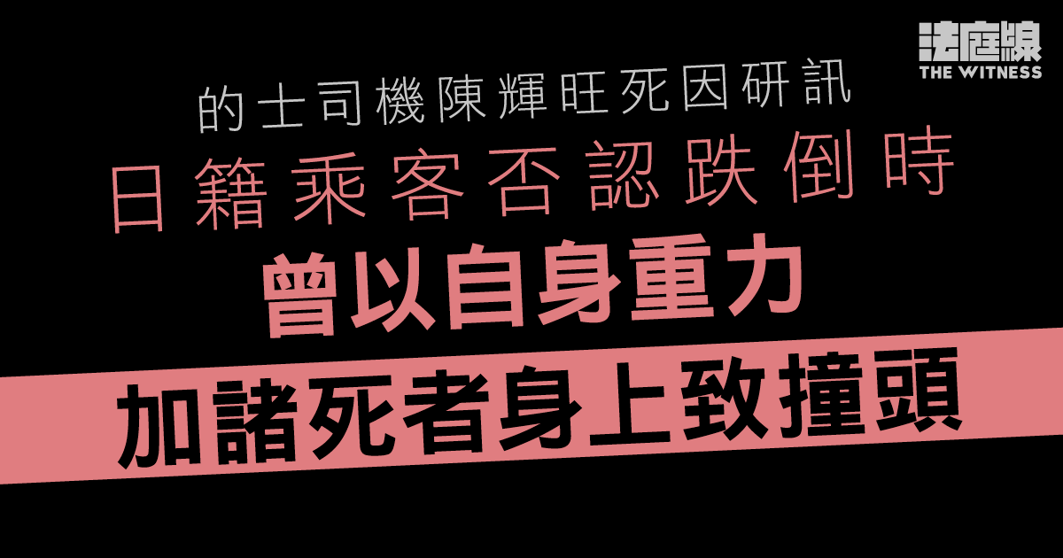 的士司機陳輝旺死因研訊　日籍乘客否認跌倒時　曾以自身重力加諸死者身上致撞頭