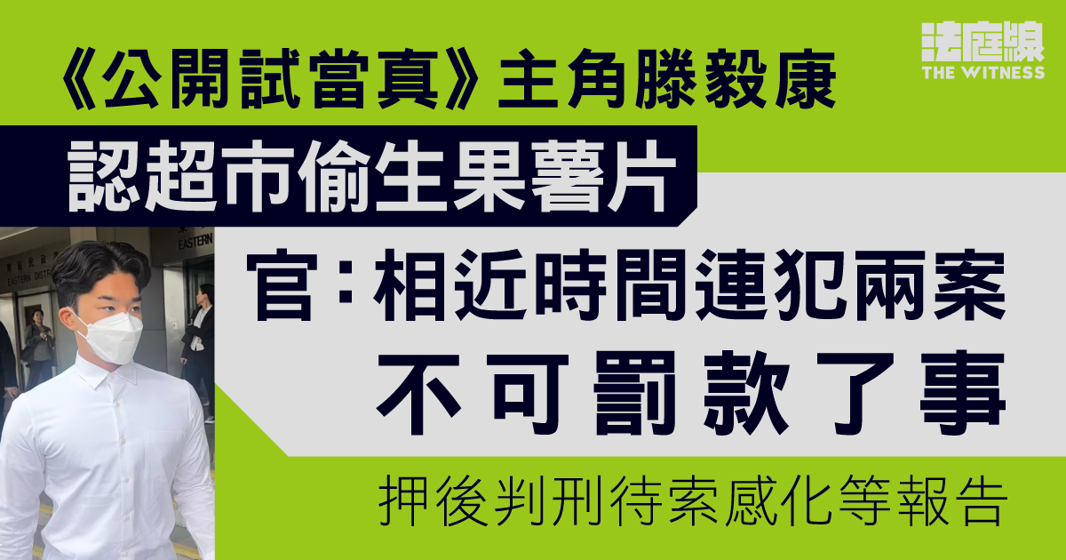 《公開試當真》主角滕毅康認超市偷生果薯片　官：相近時間連犯兩案不可罰款了事