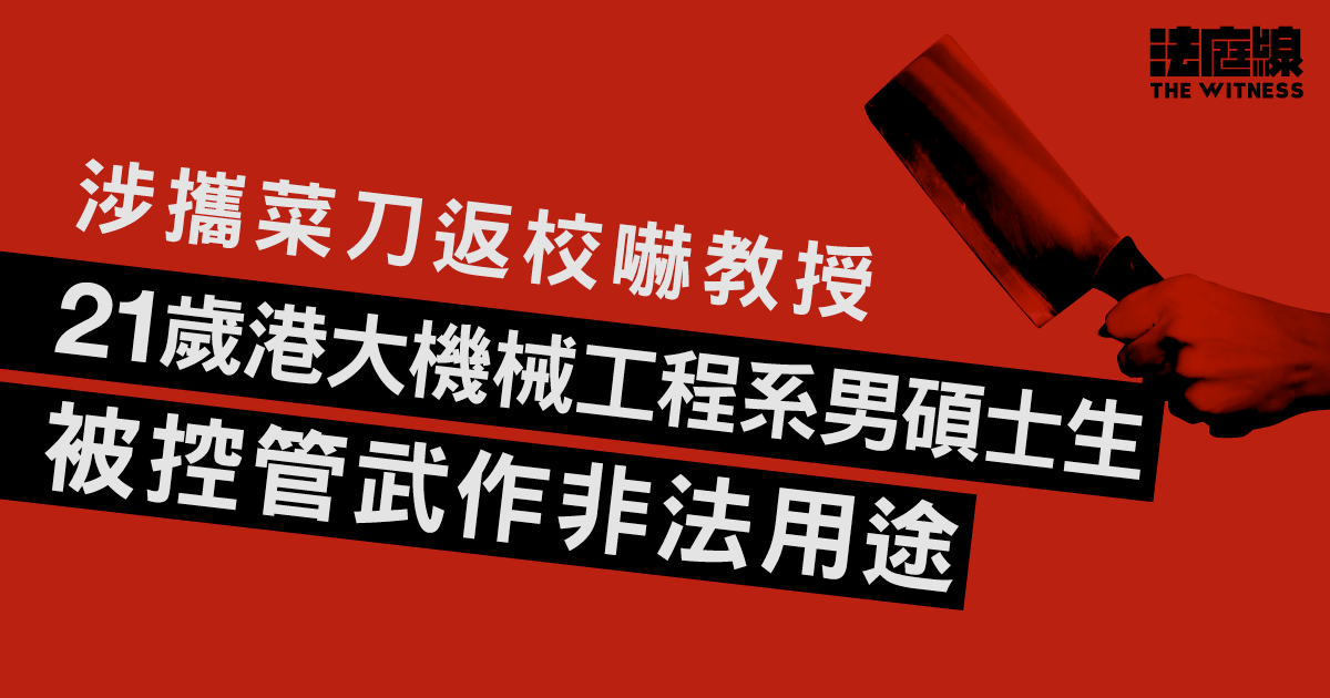 涉攜菜刀返校嚇教授　21歲港大機械工程系男碩士生被控管武作非法用途