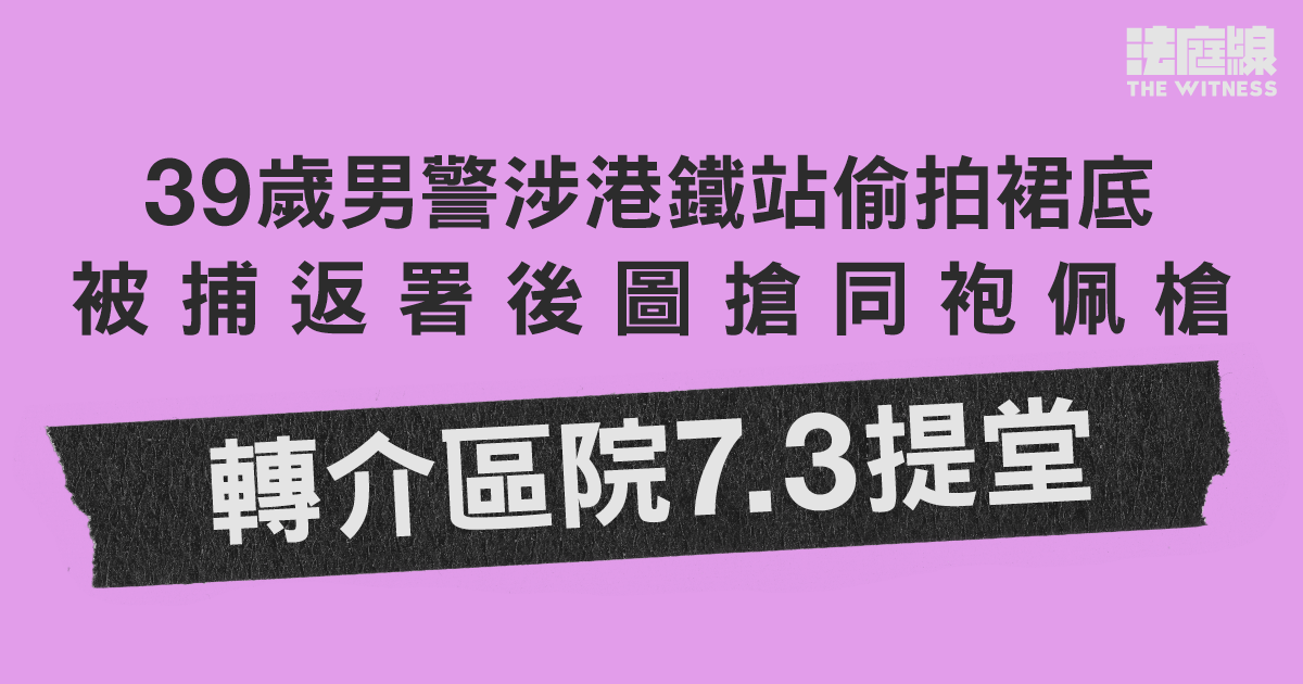 男警涉港鐵站偷拍裙底、被捕返署後圖搶同袍佩槍　轉介區院7.3提堂