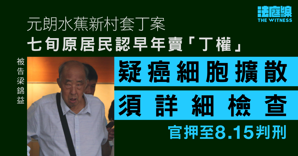 元朗水蕉新村套丁案　七旬原居民認早年賣「丁權」　疑癌細胞擴散須詳細檢查　押8.15判刑