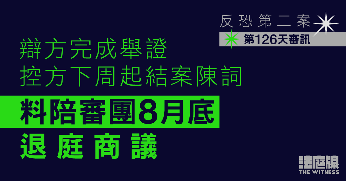反恐第二案｜辯方完成舉證　控方下周起結案陳詞　料陪審團8月底退庭商議