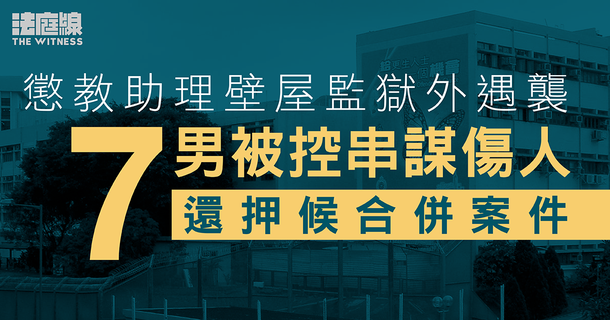 懲教助理壁屋監獄外遇襲　7男被控串謀傷人　還押候合併案件